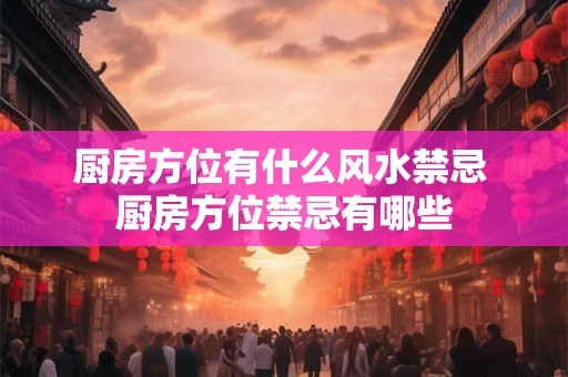 厨房方位有什么风水禁忌 厨房方位禁忌有哪些 厨房方位有什么风水禁忌 厨房方位禁忌有哪些