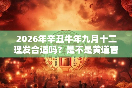 2026年辛丑牛年九月十二理发合适吗？是不是黄道吉日？