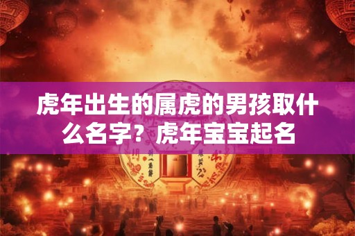 虎年出生的属虎的男孩取什么名字?虎年宝宝起名 虎年出生的属虎的男孩取什么名字?虎年宝宝起名