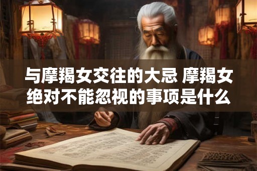与摩羯女交往的大忌 摩羯女绝对不能忽视的事项是什么 与摩羯女交往的大忌 摩羯女绝对不能忽视的事项是什么