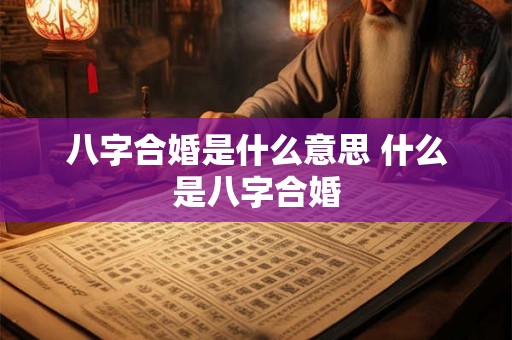八字合婚是什么意思 什么是八字合婚 八字合婚是什么意思 什么是八字合婚