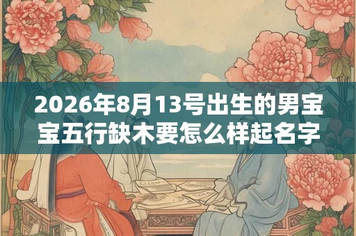 2026年8月13号出生的男宝宝五行缺木要怎么样起名字