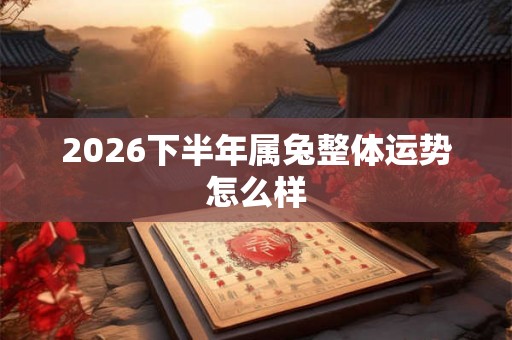 2026下半年属兔整体运势怎么样