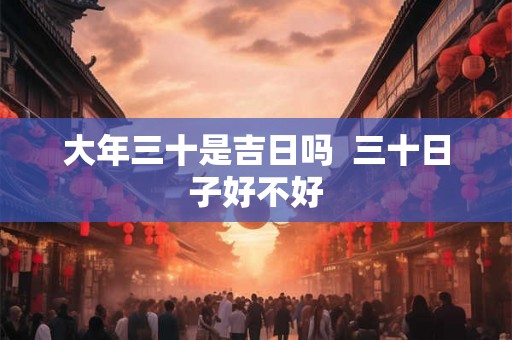 大年三十是吉日吗  三十日子好不好