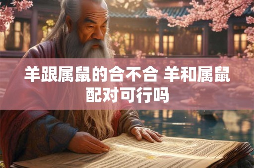 羊跟属鼠的合不合 羊和属鼠配对可行吗