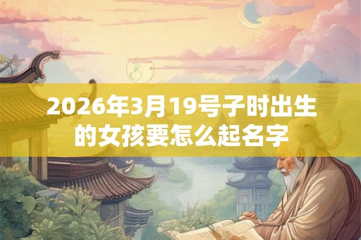 2026年3月19号子时出生的女孩要怎么起名字