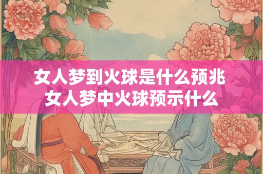 女人梦到火球是什么预兆 女人梦中火球预示什么