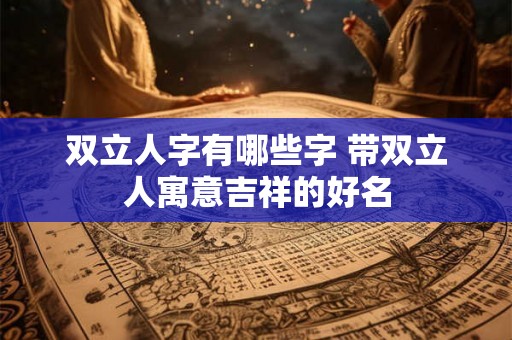 双立人字有哪些字 带双立人寓意吉祥的好名