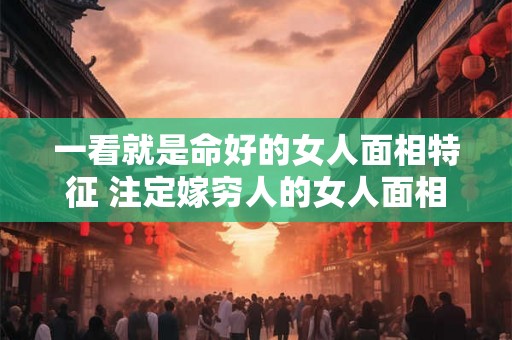 一看就是命好的女人面相特征 注定嫁穷人的女人面相