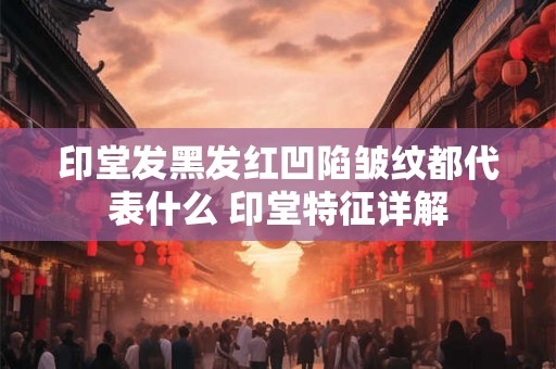 印堂发黑发红凹陷皱纹都代表什么 印堂特征详解