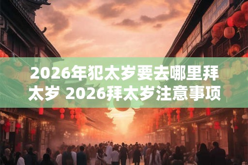 2026年犯太岁要去哪里拜太岁 2026拜太岁注意事项