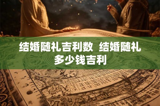 结婚随礼吉利数  结婚随礼多少钱吉利