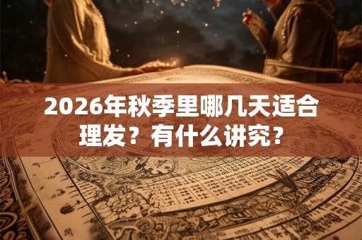 2026年秋季里哪几天适合理发？有什么讲究？