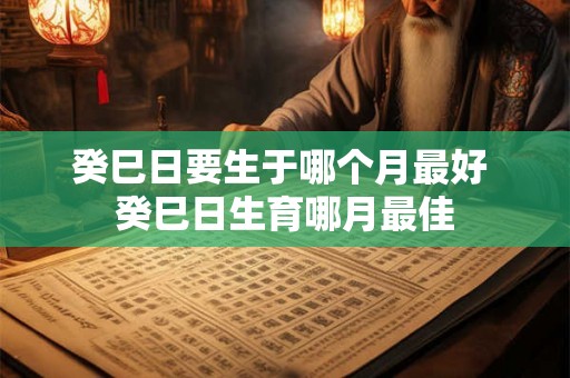 癸巳日要生于哪个月最好 癸巳日生育哪月最佳 癸巳日要生于哪个月最好 癸巳日生育哪月最佳