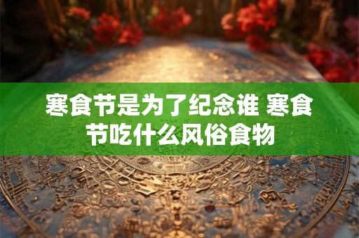 寒食节是为了纪念谁 寒食节吃什么风俗食物