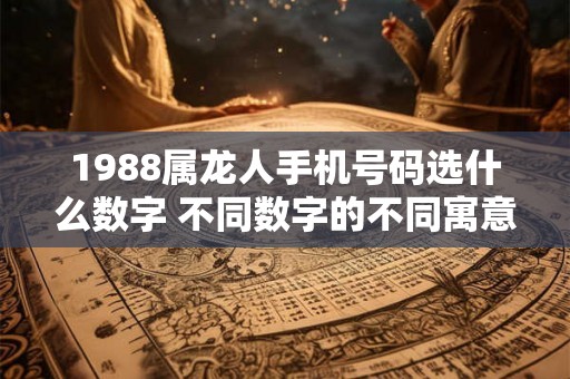 1988属龙人手机号码选什么数字 不同数字的不同寓意