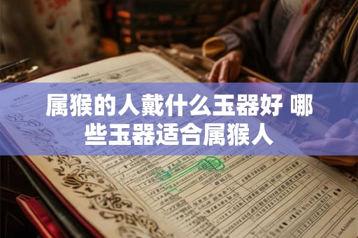 属猴的人戴什么玉器好 哪些玉器适合属猴人