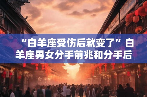 “白羊座受伤后就变了”白羊座男女分手前兆和分手后的表现