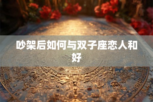 吵架后如何与双子座恋人和好