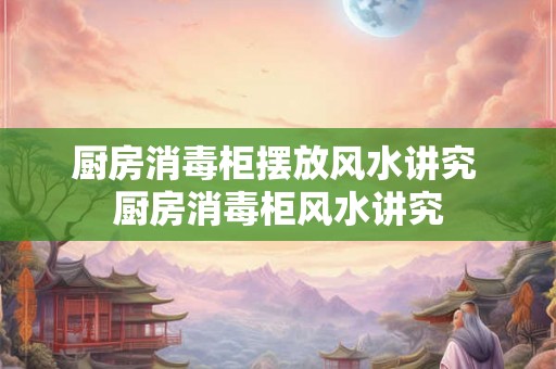 厨房消毒柜摆放风水讲究 厨房消毒柜风水讲究