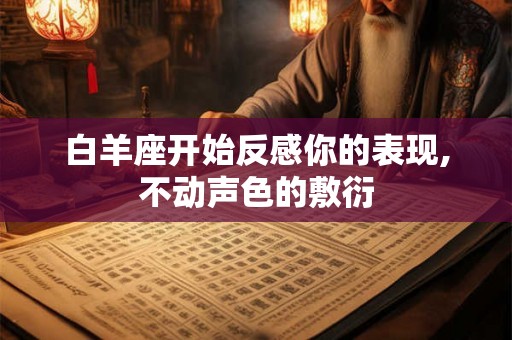 白羊座开始反感你的表现,不动声色的敷衍