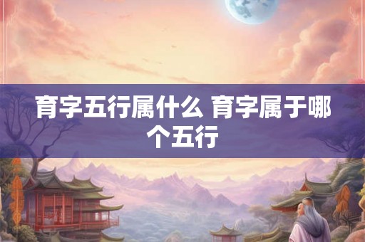 育字五行属什么 育字属于哪个五行 育字五行属什么 育字属于哪个五行
