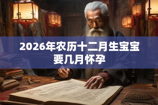 2026年农历十二月生宝宝要几月怀孕