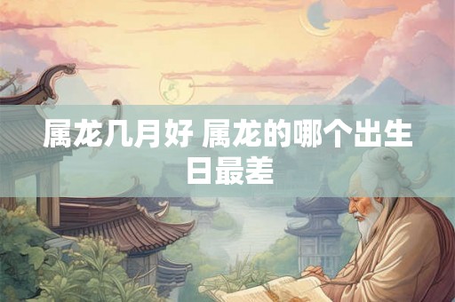 属龙几月好 属龙的哪个出生日最差