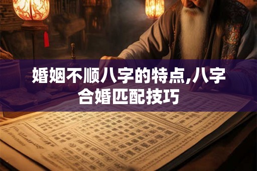 婚姻不顺八字的特点,八字合婚匹配技巧