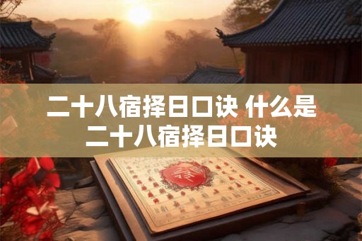二十八宿择日口诀 什么是二十八宿择日口诀