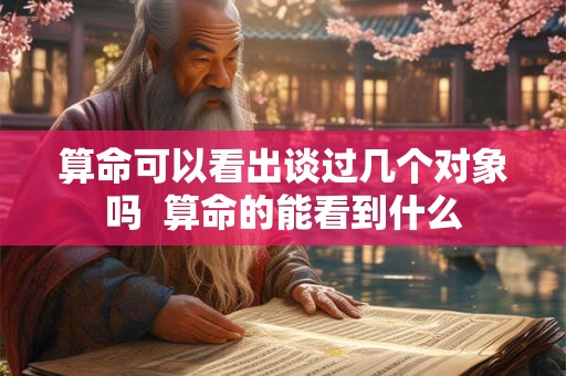 算命可以看出谈过几个对象吗  算命的能看到什么