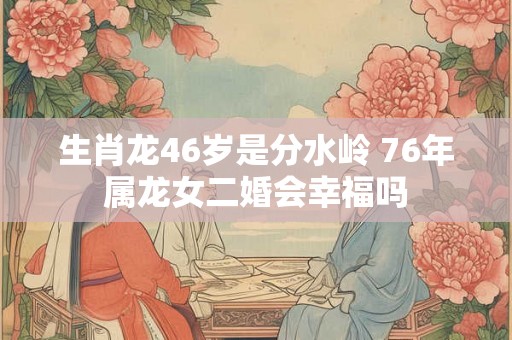 生肖龙46岁是分水岭 76年属龙女二婚会幸福吗