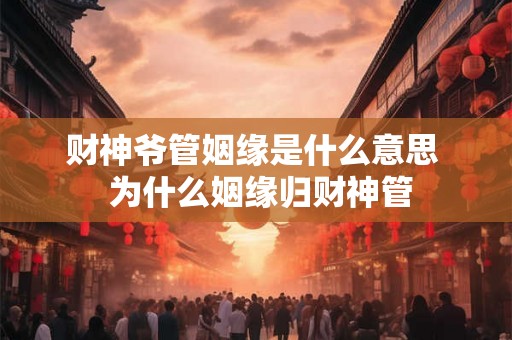 财神爷管姻缘是什么意思  为什么姻缘归财神管