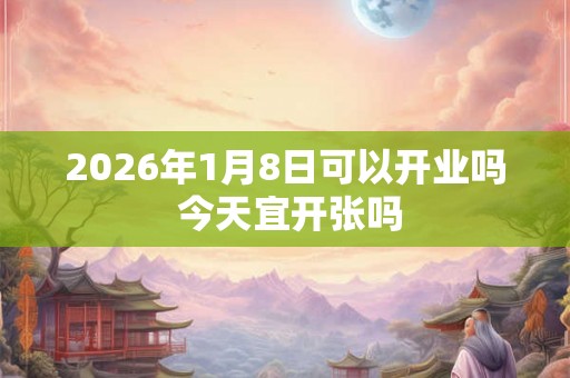 2026年1月8日可以开业吗 今天宜开张吗 2026年1月8日可以开业吗 今天宜开张吗