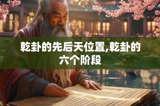 乾卦的先后天位置,乾卦的六个阶段 乾卦的先后天位置,乾卦的六个阶段