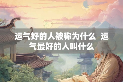 运气好的人被称为什么  运气最好的人叫什么