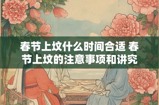 春节上坟什么时间合适 春节上坟的注意事项和讲究