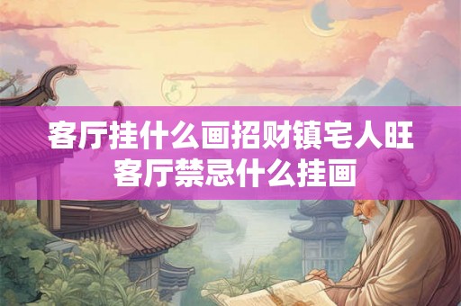 客厅挂什么画招财镇宅人旺 客厅禁忌什么挂画