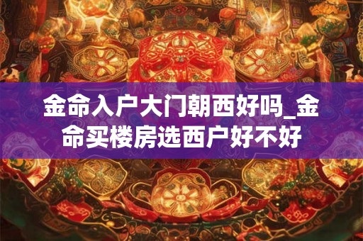 金命入户大门朝西好吗_金命买楼房选西户好不好