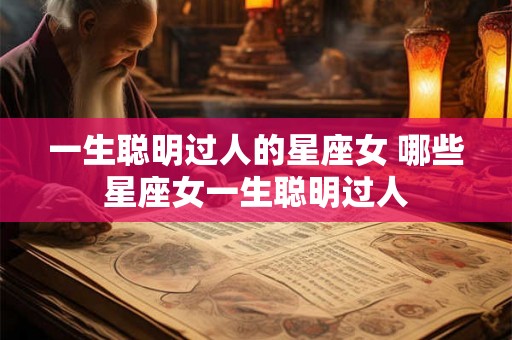 一生聪明过人的星座女 哪些星座女一生聪明过人