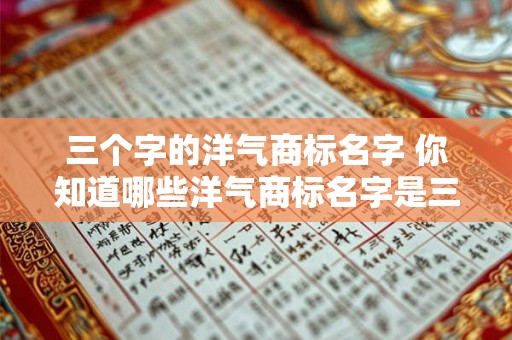 三个字的洋气商标名字 你知道哪些洋气商标名字是三个字的吗 三个字的洋气商标名字 你知道哪些洋气商标名字是三个字的吗