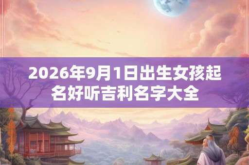2026年9月1日出生女孩起名好听吉利名字大全 2026年9月1日出生女孩起名好听吉利名字大全