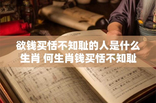 欲钱买恬不知耻的人是什么生肖 何生肖钱买恬不知耻