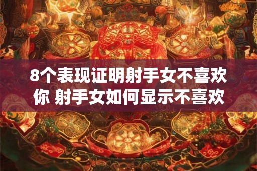 8个表现证明射手女不喜欢你 射手女如何显示不喜欢你