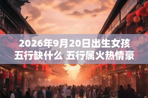 2026年9月20日出生女孩五行缺什么 五行属火热情豪爽 2026年9月20日出生女孩五行缺什么 五行属火热情豪爽