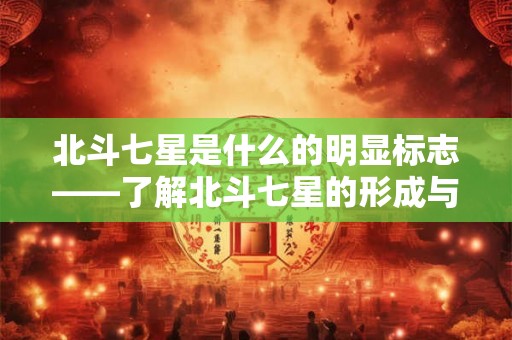 北斗七星是什么的明显标志——了解北斗七星的形成与寓意