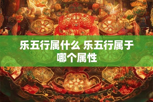 乐五行属什么 乐五行属于哪个属性 乐五行属什么 乐五行属于哪个属性