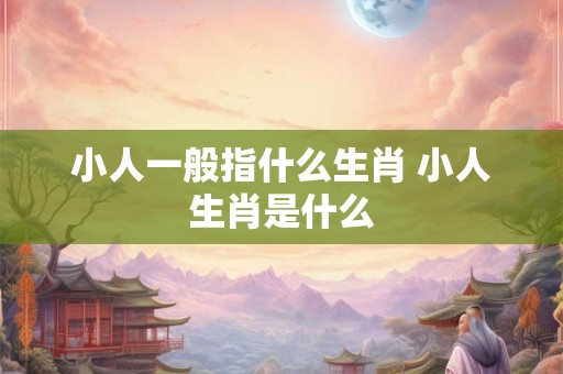 小人一般指什么生肖 小人生肖是什么
