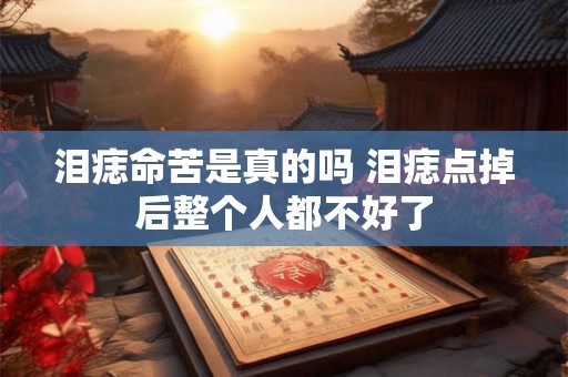 泪痣命苦是真的吗 泪痣点掉后整个人都不好了 泪痣命苦是真的吗 泪痣点掉后整个人都不好了