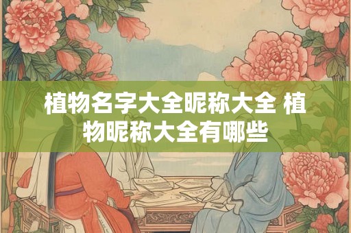 植物名字大全昵称大全 植物昵称大全有哪些 植物名字大全昵称大全 植物昵称大全有哪些